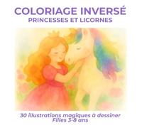 Coloriage Inversé Princesses et Licornes: 30 illustrations magiques à dessiner Filles 3-8 ans