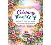 Coloring Through Grief: A Journey of Healing and Discovery with Affirmations, Floral, and Practical Tips