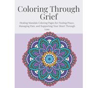 Coloring Through Grief: Healing Mandala Coloring Pages for Finding Peace, Managing Pain, and Supporting Your Heart Through Loss