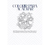 Colorir para Acalmar: 50 Páginas para Relaxar, Reduzir o Estresse e Estimular a Criatividade