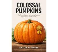 Colossal Pumpkins: The Proven System for Growing Massive, Competition-Ready Giants: A Comprehensive Guide