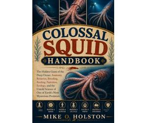 COLOSSAL SQUID HANDBOOK: The Hidden Giant of the Deep Ocean: Anatomy, Behavior, Breeding, Feeding, Nutrition, Ecology, and the Untold Science of One of Earth’s Most Mysterious Predators