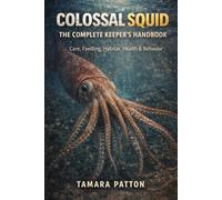 COLOSSAL SQUID: THE COMPLETE KEEPER’S HANDBOOK Care, Feeding, Habitat, Health & Behavior