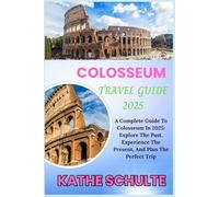 COLOSSEUM TRAVEL GUIDE 2025: A Complete Guide To Colosseum In 2025: Explore The Past, Experience The Present, And Plan The Perfect Trip