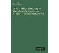 Colour as a Means of Art: being an Adaptation of the Experience of Professors to the Practice of Amateurs