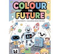 Colour The Future: AI and Robots Coloring Book for Kids Ages 4-10: A Fun Educational Coloring Adventure with Cute Robots, Future Tech & Simple Designs to Boost Creativity, Learning & Imagination