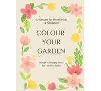 COLOUR YOUR GARDEN 50 Designs for Mindfulness & Relaxation: Nature Colouring Book for Teens & Adults