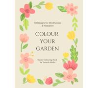 COLOUR YOUR GARDEN 50 Designs for Mindfulness & Relaxation: Nature Colouring Book for Teens & Adults