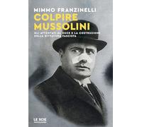 Colpire Mussolini. Gli attentati al duce e la costruzione della dittatura fascista
