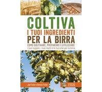Coltiva i tuoi ingredienti per la birra. Come coltivare, preparare e utilizzare i tuoi luppoli, i tuoi malti e le tue erbe per la birra