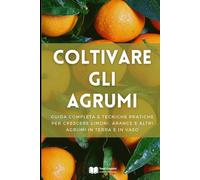 Coltivare gli Agrumi: Guida Completa e Tecniche Pratiche per Crescere Limoni, Arance e Altri Agrumi in Terra e in Vaso