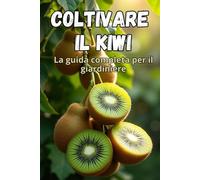 Coltivare il kiwi: Una guida completa per il giardiniere: dalla scelta delle varietà e dalla piantagione alla cura, all'impollinazione, allo svernamento e al controllo dei parassiti