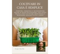 COLTIVARE IN CASA È SEMPLICE: Verdure, Germogli e Microgreens anche in Spazi Piccolissimi, una Guida Pratica per Coltivare Freschezza e Benessere Indoor Tutto l’Anno