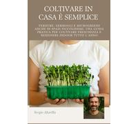 COLTIVARE IN CASA È SEMPLICE: Verdure, Germogli e Microgreens anche in Spazi Piccolissimi, una Guida Pratica per Coltivare Freschezza e Benessere Indoor Tutto l’Anno