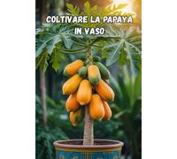 Coltivare la papaya in vaso: na guida completa passo dopo passo per coltivare la papaya in casa e in appartamento: dalla semina alla raccolta (dei frutti)