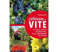 Coltivare la vite. Le varietà, le forme di allevamento, le cure dall'impianto alla raccolta