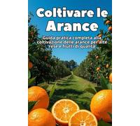 Coltivare le Arance: Guida pratica completa alla coltivazione delle arance per alte rese e frutti di qualità