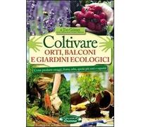 Coltivare orti, balconi e giardini ecologici. Come produrre ortaggi, frutta, erbe, spezie più sani e saporiti