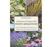 Coltivazione biologica delle piante aromatiche. Con 50 schede agronomiche per la cura, la difesa, la trasformazione e l'impiego