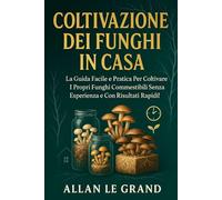 COLTIVAZIONE DEI FUNGHI IN CASA: La guida facile e pratica per coltivare i propri funghi commestibili senza esperienza e con risultati rapidi!