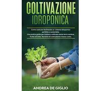Coltivazione Idroponica: Come costruire facilmente un sistema idroponico perfetto e sostenibile. Una pratica guida per iniziare a coltivare senza ... erbe. Tecniche di costruzione a basso costo
