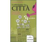 Coltiviamo la città. Orti da balcone e giardini urbani per contadini senza terra