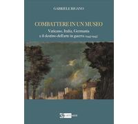 COMBATTERE IN UN MUSEO. VATICANO, ITALIA, GERMANIA E IL DESTINO DELL'ARTE IN GUE