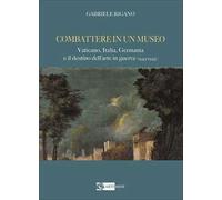 Combattere in un museo. Vaticano, Italia, Germania e il destino dell'arte in guerra (1943-1945). Ediz. illustrata