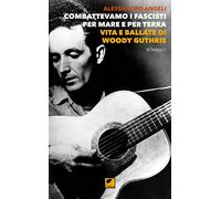Combattevamo i fascisti per mare e per terra. Vita e ballate di Woody Guthrie