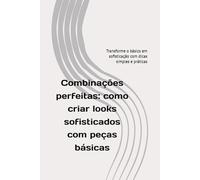 Combinações perfeitas: como criar looks sofisticados com peças básicas: Transforme o básico em sofisticação com dicas simples e práticas