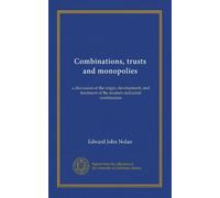 Combinations, trusts and monopolies: a discussion of the origin, development, and treatment of the modern industrial combination