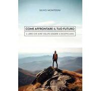 Come affrontare il tuo futuro. Il libro che avrei voluto leggere a diciotto anni
