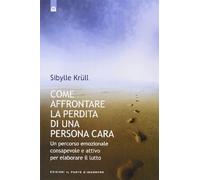 Come affrontare la perdita di una persona cara. Un percorso emozionale consapevole e attivo per elaborare il lutto