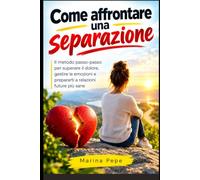 Come affrontare una separazione: Il metodo passo-passo per superare il dolore, gestire le emozioni e prepararti a relazioni future più sane