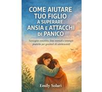 COME AIUTARE TUO FIGLIO A SUPERARE ANSIA E ATTACCHI DI PANICO: Sostegno emotivo, frasi mentali e strategie pratiche per genitori di adolescenti