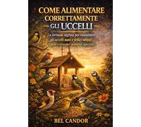 COME ALIMENTARE CORRETTAMENTE GLI UCCELLI: La formula segreta per mantenere gli uccelli sani e felici senza spese extra per alimenti speciali!