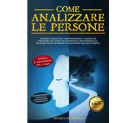 COME ANALIZZARE LE PERSONE: Tecniche di Psicologia Comportamentale e Analisi del Linguaggio Del Corpo per riconoscere ogni Personalità, decifrare micro-espressioni e comprendere qualsiasi persona
