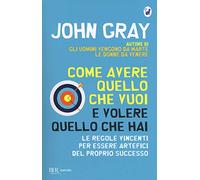 Libri John Gray - Come Avere Quello Che Vuoi E Volere Quello Che Hai. Le Regole