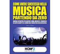 COME AVERE SUCCESSO NELLA MUSICA PARTENDO DA ZERO: Manuale operativo per Cantanti, Band, Musicisti, Produttori ed altri addetti ai lavori del Settore Musicale