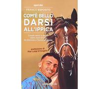 Libri Franco Esposito - Com'e Bello Darsi All'ippica. Cavalli Mitici E Driver Da