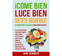 ¡Come Bien, Luce Bien, Siétete Increíble! Alimentación Saludable para Principiantes: La Guía Nutricional para Principiantes para Perder Peso, Sentirse Bien y Cenar como un Experto en Nutrición