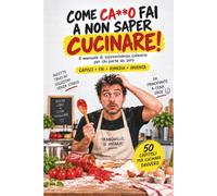 Come ca**o fai a non saper cucinare: Il manuale di sopravvivenza culinaria per chi parte da zero