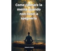 Come calmare la mente quando non riesci a spegnerla: Quando ti senti perso e la mente non si ferma. Una guida semplice per ritrovare calma e direzione