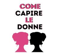 COME CAPIRE LE DONNE: Decifrare emozioni, Comportamenti e Dinamiche femminili