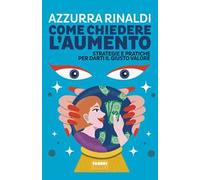 Come chiedere l'aumento. Strategie e pratiche per darti il giusto valore -...