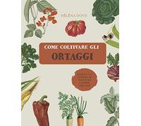 Come coltivare gli ortaggi. L'arte e la scienza di coltivare i propri ortaggi. Ediz. illustrata