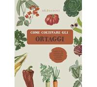 Come coltivare gli ortaggi. L'arte e la scienza di coltivare i propri ortaggi. Ediz. illustrata