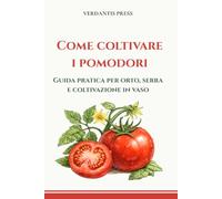 Come coltivare i pomodori: Guida pratica per orto, serra e coltivazione in vaso