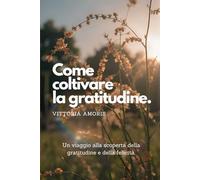 COME COLTIVARE LA GRATITUDINE: Coltiva la gratitudine, raccogli serenità.