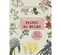 Come coltivare le piante da bulbo. L'arte e la scienza di coltivare le proprie piante da bulbo. Ediz. illustrata